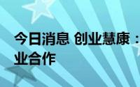 今日消息 创业慧康：拟与飞利浦 中国进行商业合作