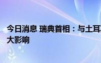 今日消息 瑞典首相：与土耳其达成的协议不会对瑞典产生太大影响