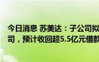 今日消息 苏美达：子公司拟1.34亿转让3家光伏电站项目公司，预计收回超5.5亿元借款