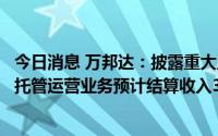今日消息 万邦达：披露重大工程项目新进展，二季度运行的托管运营业务预计结算收入3706.6万元