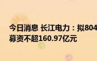 今日消息 长江电力：拟804.84亿元购买云川公司，并定增募资不超160.97亿元