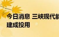 今日消息 三峡现代能源创新示范园一期工程建成投用