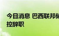 今日消息 巴西联邦储备银行总裁因性骚扰指控辞职