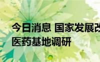 今日消息 国家发展改革委地区司赴大兴生物医药基地调研