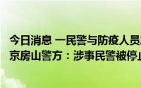 今日消息 一民警与防疫人员发生冲突并违规使用警械具，北京房山警方：涉事民警被停止执行职务
