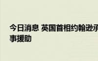 今日消息 英国首相约翰逊承诺再向乌克兰提供10亿英镑军事援助