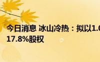 今日消息 冰山冷热：拟以1.02亿元转让冷王集装箱温度控制17.8%股权