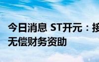 今日消息 ST开元：接受实控人不超2000万元无偿财务资助