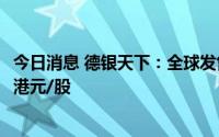 今日消息 德银天下：全球发售5.43亿股，发行最高价为2.13港元/股