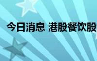 今日消息 港股餐饮股走高，海底捞涨超3%