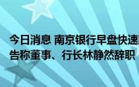 今日消息 南京银行早盘快速跳水一度触及跌停，公司昨日公告称董事、行长林静然辞职