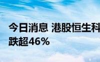 今日消息 港股恒生科技指数跌超1%，商汤现跌超46%