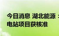 今日消息 湖北能源：湖北长阳清江抽水蓄能电站项目获核准