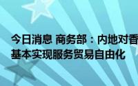 今日消息 商务部：内地对香港已全面实现货物贸易自由化，基本实现服务贸易自由化