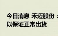 今日消息 禾迈股份：公司目前产能饱和，可以保证正常出货