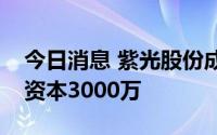 今日消息 紫光股份成立数字科技公司，注册资本3000万