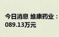 今日消息 维康药业：近日收到政府补助资金1089.13万元