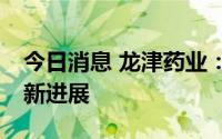 今日消息 龙津药业：转让云南龙津51%股权新进展