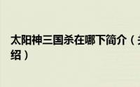 太阳神三国杀在哪下简介（关于太阳神三国杀赤壁版详细介绍）