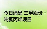今日消息 三孚股份：拟2.32亿元投建年产3万吨氯丙烯项目