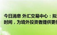 今日消息 外汇交易中心：拟进一步延长银行间外汇市场交易时间，为境外投资者提供更便利的市场环境