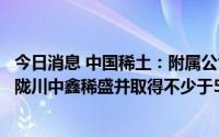今日消息 中国稀土：附属公司拟透过注资及提供贷款来投资陇川中鑫稀盛并取得不少于51%股权
