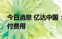 今日消息 亿达中国：预期无法于付款日期支付费用