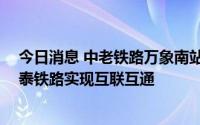 今日消息 中老铁路万象南站换装场7月1日建成投用，中老泰铁路实现互联互通