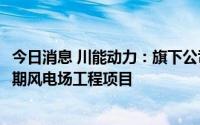 今日消息 川能动力：旗下公司拟8.72亿元投建会东县淌塘二期风电场工程项目