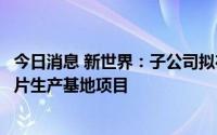 今日消息 新世界：子公司拟在松江投资蔡同德徐重道中药饮片生产基地项目