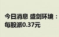 今日消息 盛剑环境：A股派发现金红利调整为每股派0.37元