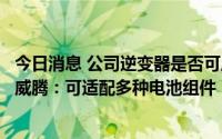 今日消息 公司逆变器是否可应用于HJT异质结电池组件？英威腾：可适配多种电池组件