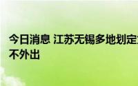 今日消息 江苏无锡多地划定为高中风险区，倡导市民非必要不外出
