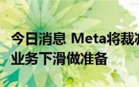 今日消息 Meta将裁减30%的工程师岗位，为业务下滑做准备