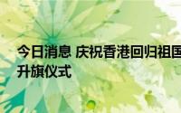 今日消息 庆祝香港回归祖国25周年，金紫荆广场今早举行升旗仪式