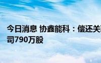 今日消息 协鑫能科：偿还关联方债务，控股股东新增质押公司790万股