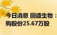 今日消息 回盛生物：出资485.56万元累计回购股份25.67万股
