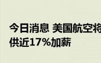 今日消息 美国航空将在2024年前为飞行员提供近17%加薪