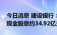 今日消息 建设银行：7月8日将共计派发A股现金股息约34.92亿元