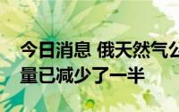 今日消息 俄天然气公司：对斯洛伐克的供气量已减少了一半