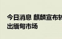 今日消息 麒麟宣布转让缅甸啤酒股份，将退出缅甸市场