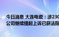 今日消息 大连电瓷：涉2300万元不当得利返还纠纷事项，公司继续提起上诉已获法院受理