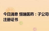 今日消息 恒瑞医药：子公司他克莫司缓释胶囊获国家药监局注册证书