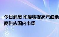 今日消息 印度将提高汽油柴油等燃料出口税，强制要求出口商供应国内市场
