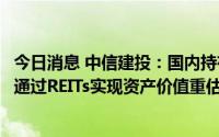 今日消息 中信建投：国内持有仓储物流资产的上市公司有望通过REITs实现资产价值重估