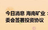 今日消息 海南矿业：子公司与洋浦经开区管委会签署投资协议