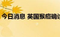 今日消息 英国猴痘确诊病例数上升至1235例