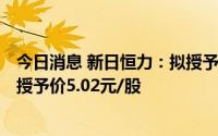 今日消息 新日恒力：拟授予22人限制性股票6511.62万股，授予价5.02元/股