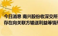 今日消息 南兴股份收深交所关注函，要求说明资产重组是否存在向关联方输送利益等情形