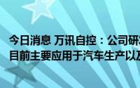 今日消息 万讯自控：公司研发生产工业机器人3D视觉系统，目前主要应用于汽车生产以及物流分拣领域